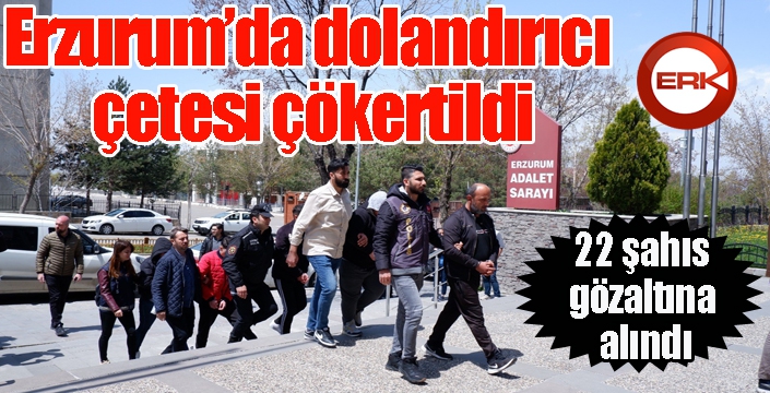 Erzurum’da dolandırıcı çetesi çökertildi, 22 şahıs gözaltına alındı