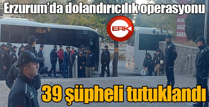 Erzurum’da dolandırıcılık operasyonu: 39 şüpheli tutuklandı