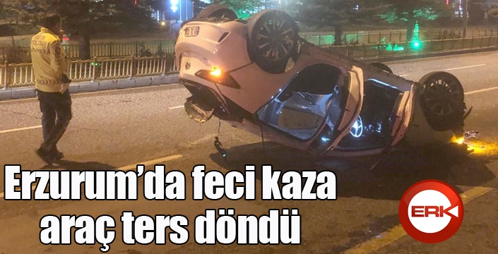 Erzurum’da feci kaza, araç ters döndü