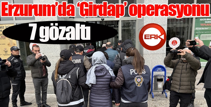 Erzurum’da ‘Girdap’ operasyonunda 7 gözaltı