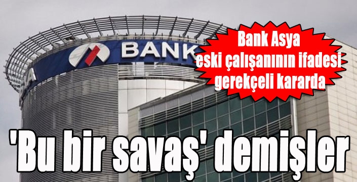 Bank Asya eski çalışanının ifadesi gerekçeli kararda; 'Bu bir savaş' demişler