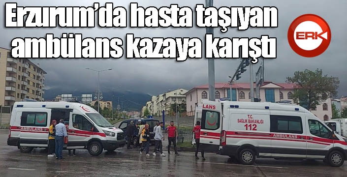 Erzurum’da hasta taşıyan ambulans kaza yaptı