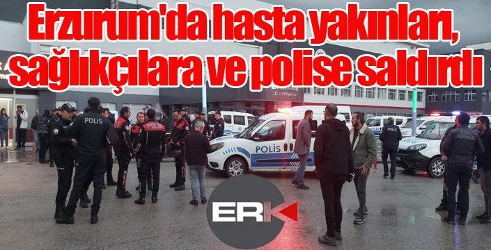 Erzurum'da hasta yakınları, sağlıkçılara ve polise saldırdı