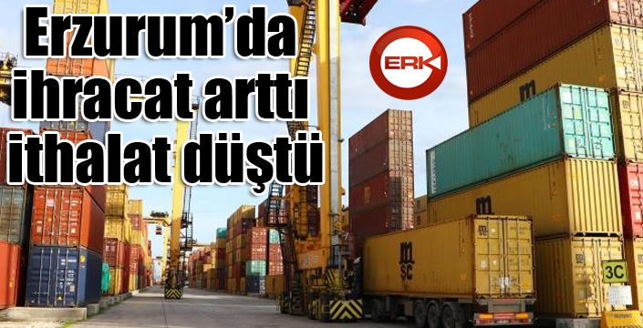 Erzurum’da ihracat arttı, ithalat düştü