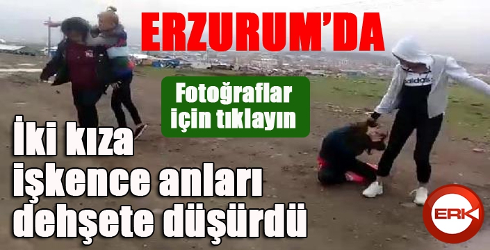 Erzurum'da İki kıza işkence anları dehşete düşürdü