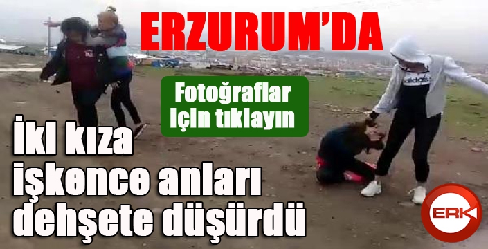 Erzurum'da İki kıza işkence anları dehşete düşürdü