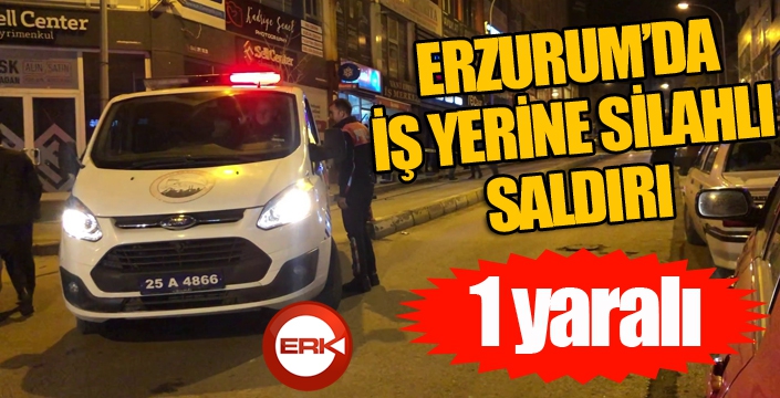 Erzurum’da iş yerine silahlı saldırı: 1 yaralı