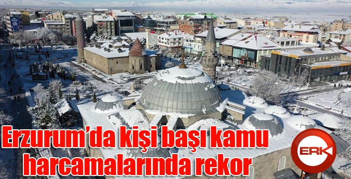 Erzurum’da kişi başı kamu harcamalarında rekor