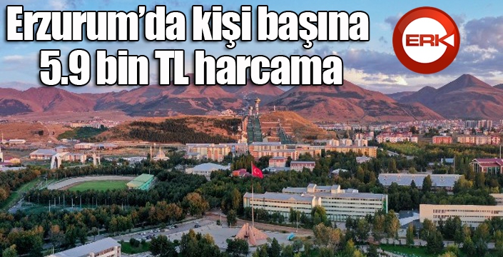 Erzurum’da kişi başına 5.9 bin TL harcama