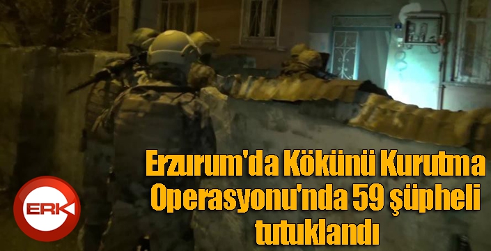 Erzurum'da Kökünü Kurutma Operasyonu'nda 59 şüpheli tutuklandı