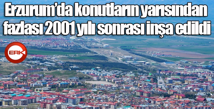 Erzurum’da konutların yarısından fazlası 2001 yılı sonrası inşa edildi