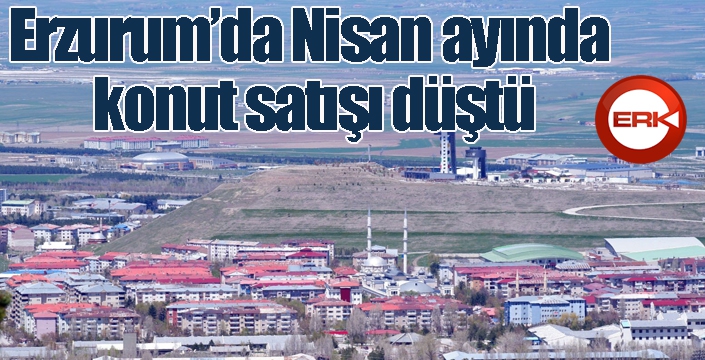 Erzurum’da Nisan ayında konut satışı düştü