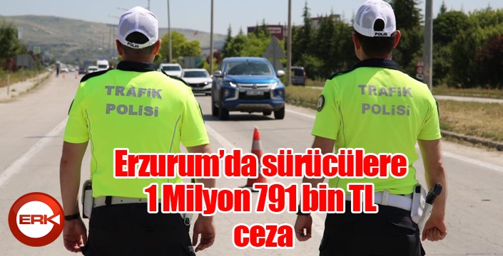 Erzurum’da sürücülere 1 Milyon 791 bin TL ceza