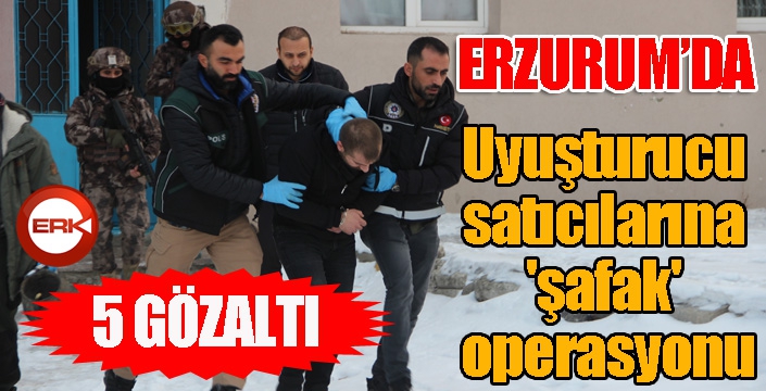 Erzurum'da uyuşturucu satıcılarına 'şafak' operasyonu: 5 gözaltı