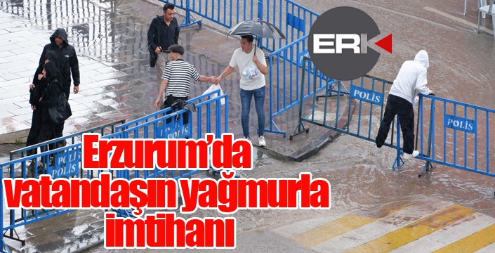 Erzurum’da vatandaşın yağmurla sınavı
