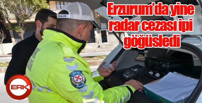 Erzurum’da yine radar cezası ipi göğüsledi
