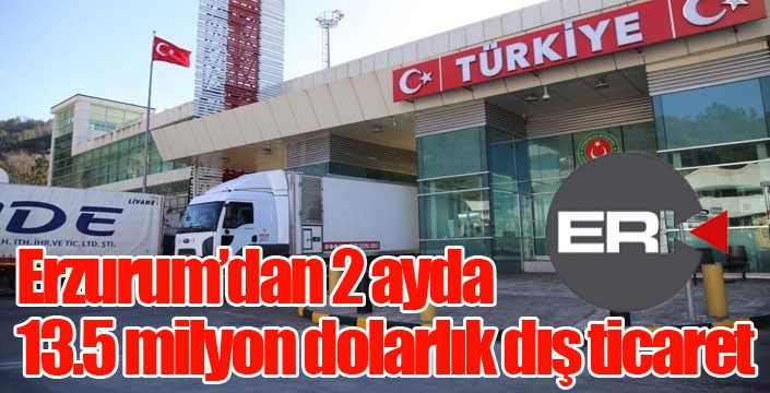 Erzurum’dan 2 ayda 13.5 milyon dolarlık dış ticaret