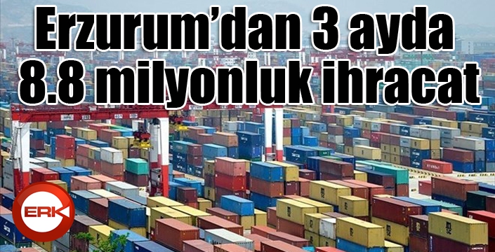 Erzurum’dan 3 ayda 8.8 milyonluk ihracat