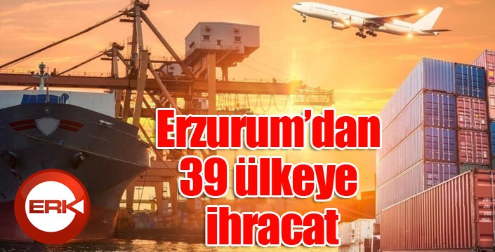 Erzurum’dan 39 ülkeye ihracat