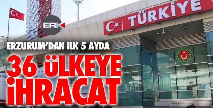 Erzurum'dan 5 ayda 36 ülkeyle ihracat 