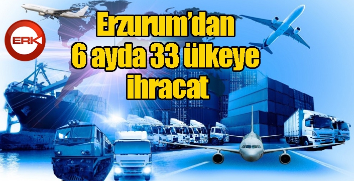 Erzurum’dan 6 ayda 33 ülkeye ihracat