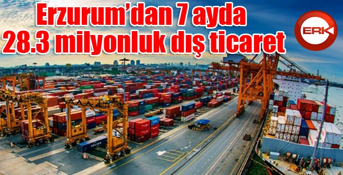 Erzurum’dan 7 ayda 28.3 milyonluk dış ticaret