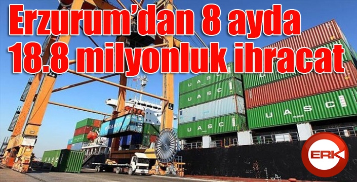 Erzurum’dan 8 ayda 18.8 milyonluk ihracat