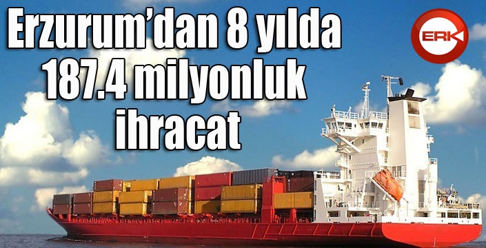 Erzurum’dan 8 yılda 187.4 milyonluk ihracat