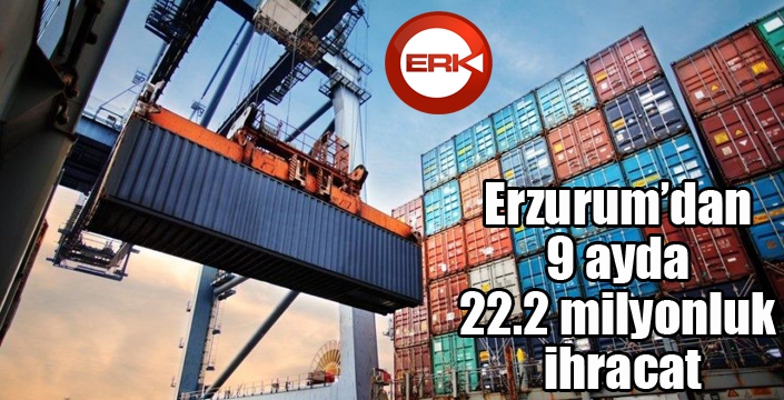 Erzurum’dan 9 ayda 22.2 milyonluk ihracat