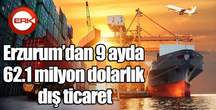 Erzurum’dan 9 ayda 62.1 milyon dolarlık dış ticaret