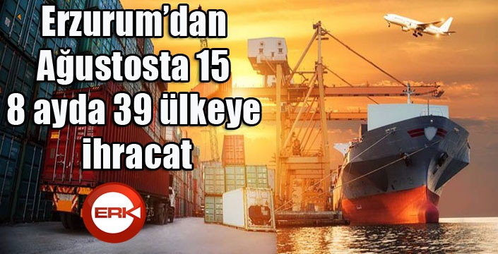 Erzurum’dan Ağustosta 15, 8 ayda 39 ülkeye ihracat