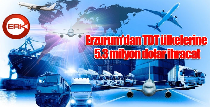 Erzurum’dan TDT ülkelerine 5.3 milyon dolar ihracat