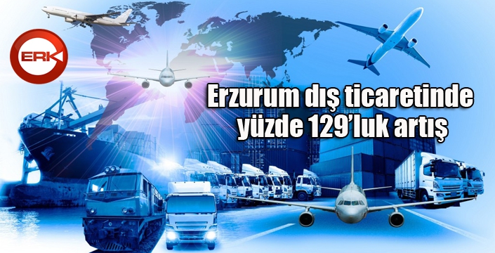 Erzurum dış ticaretinde yüzde 129’luk artış