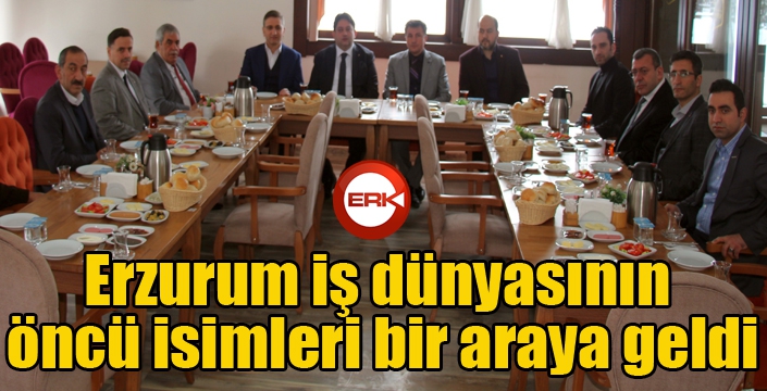 Erzurum iş dünyasının öncü isimleri bir araya geldi