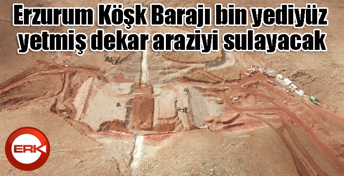 Erzurum Köşk Barajı bin yediyüz yetmiş dekar araziyi sulayacak