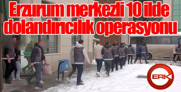 Erzurum merkezli 10 ilde dolandırıcılık operasyonu