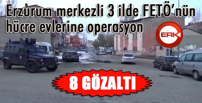 Erzurum merkezli 3 ilde FETÖ/PDY operasyonu: 8 gözaltı