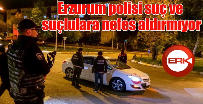 Erzurum polisi suç ve suçlulara nefes aldırmıyor