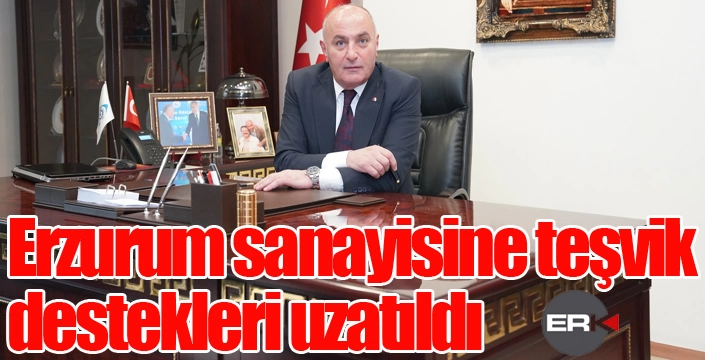 Erzurum sanayisine teşvik destekleri uzatıldı