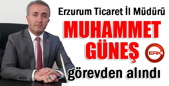 Erzurum Ticaret İl Müdürü Güneş görevden alındı