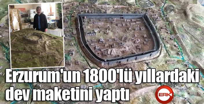 Erzurum'un 1800'lü yıllardaki dev maketini yaptı