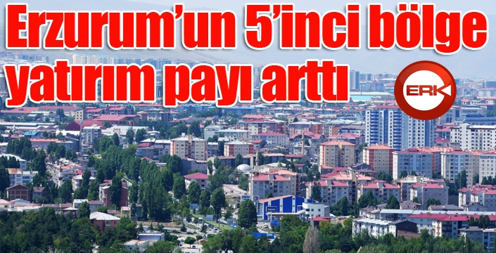 Erzurum’un 5’inci bölge yatırım payı arttı