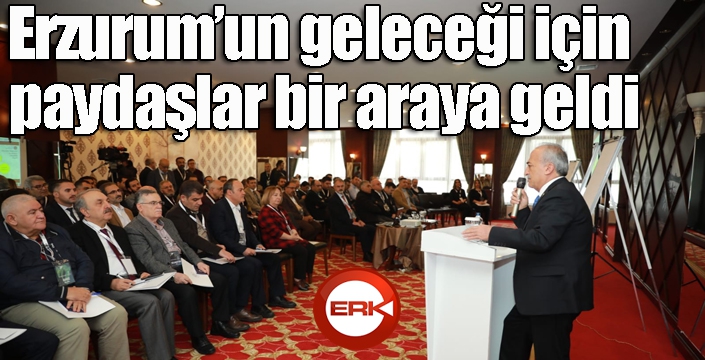 Erzurum’un geleceği için paydaşlar bir araya geldi