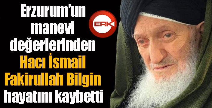 Erzurum’un manevi değerlerinden Hacı İsmail Fakirullah Bilgin hayatını kaybetti