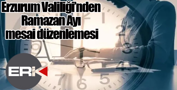 Erzurum Valiliği’nden Ramazan Ayı mesai düzenlemesi