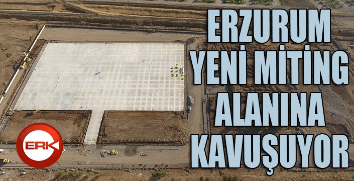 Erzurum, yeni miting alanına kavuşuyor