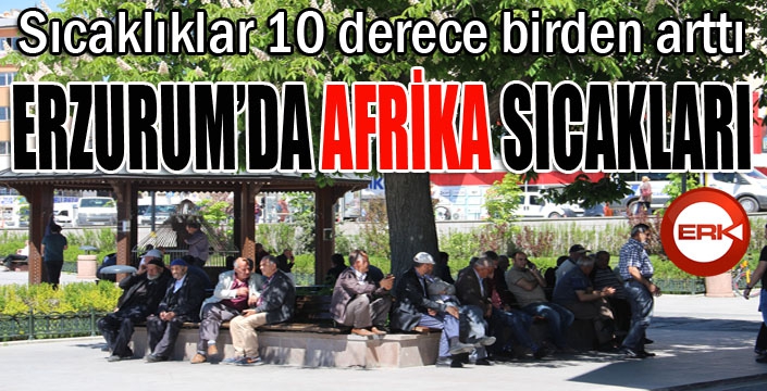 Erzurumlulara 'Afrika' şoku; sıcaklıklar 10 derece birden arttı