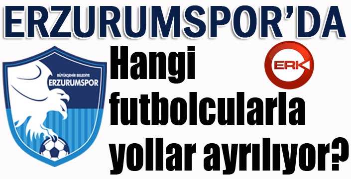 Erzurumspor'da hangi isimlerle yollar ayrılıyor?