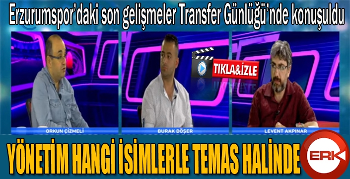 Erzurumspor'daki son gelişmeler transfer günlüğünde konuşuldu...