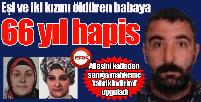 Eşi ve iki kızını öldüren babaya 66 yıl hapis cezası